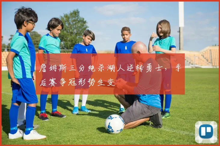 詹姆斯三分绝杀湖人逆转勇士，季后赛争冠形势生变