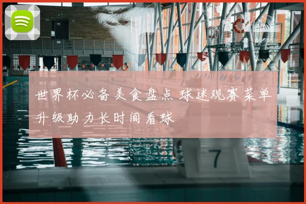 世界杯必备美食盘点 球迷观赛菜单升级助力长时间看球