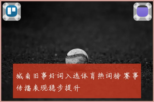 城南旧事好词入选体育热词榜 赛事传播表现稳步提升