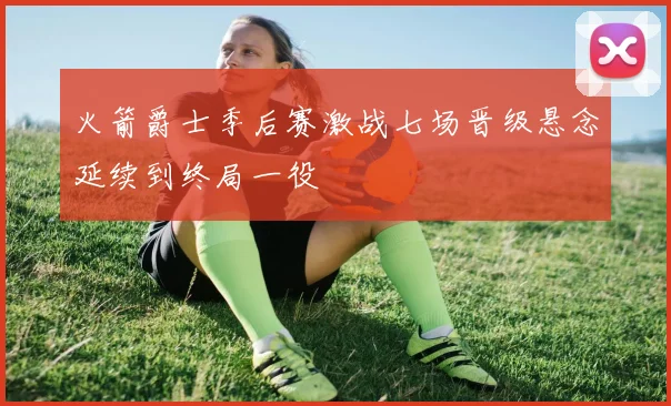 火箭爵士季后赛激战七场晋级悬念延续到终局一役