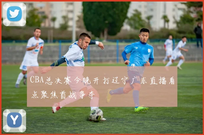 CBA总决赛今晚开打辽宁广东直播看点聚焦首战争夺