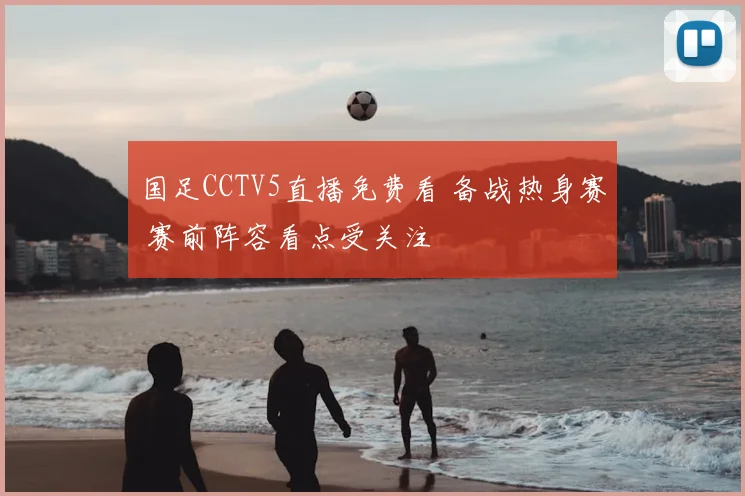 国足CCTV5直播免费看 备战热身赛 赛前阵容看点受关注