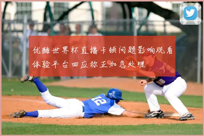 优酷世界杯直播卡顿问题影响观看体验平台回应称正加急处理