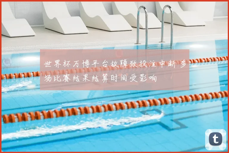 世界杯万博平台故障致投注中断 多场比赛结果结算时间受影响