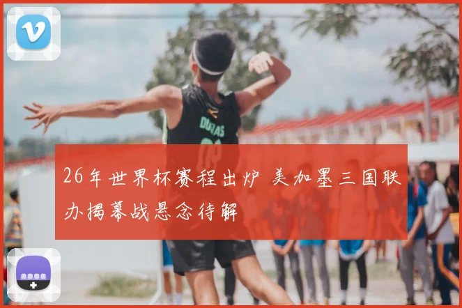 26年世界杯赛程出炉 美加墨三国联办揭幕战悬念待解