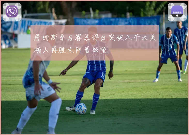 詹姆斯季后赛总得分突破八千大关湖人再胜太阳晋级望