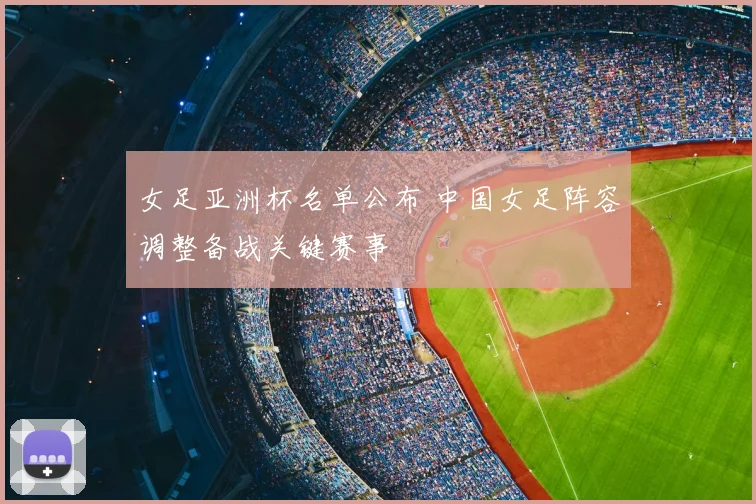 女足亚洲杯名单公布 中国女足阵容调整备战关键赛事