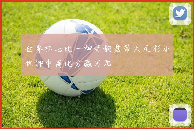 世界杯七比一神奇翻盘带火足彩小伙押中高比分赢万元