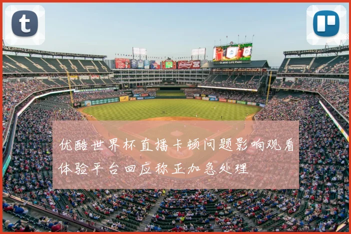 优酷世界杯直播卡顿问题影响观看体验平台回应称正加急处理