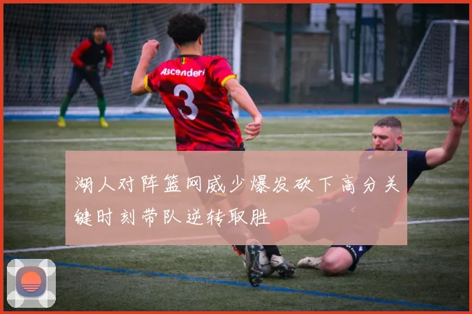 湖人对阵篮网威少爆发砍下高分关键时刻带队逆转取胜