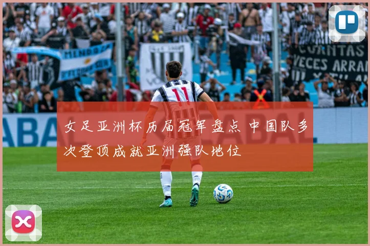 女足亚洲杯历届冠军盘点 中国队多次登顶成就亚洲强队地位