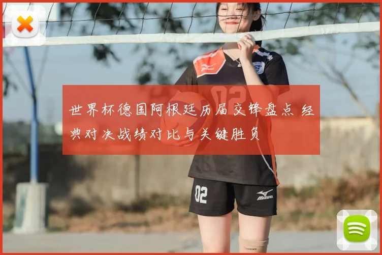 世界杯德国阿根廷历届交锋盘点 经典对决战绩对比与关键胜负