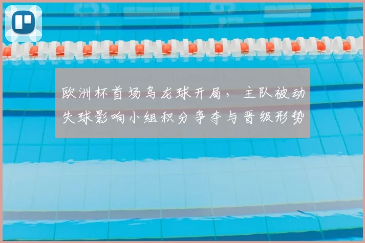欧洲杯首场乌龙球开局，主队被动失球影响小组积分争夺与晋级形势