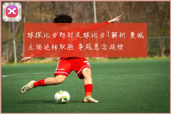 球探比分即时足球比分1解析 曼城主场逆转取胜 争冠悬念延续