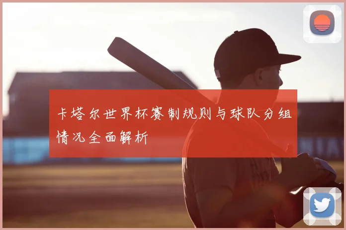 卡塔尔世界杯赛制规则与球队分组情况全面解析