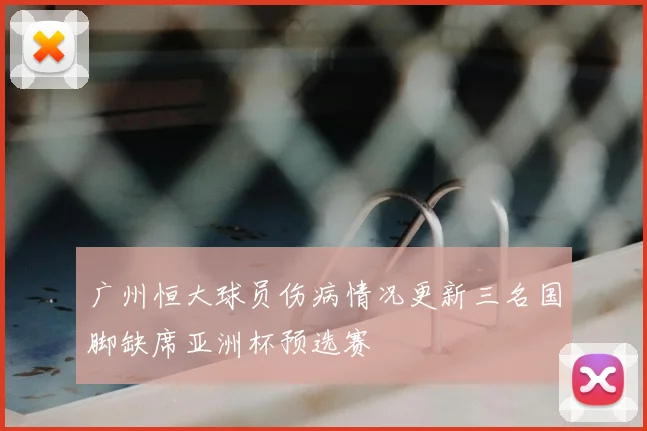 广州恒大球员伤病情况更新三名国脚缺席亚洲杯预选赛