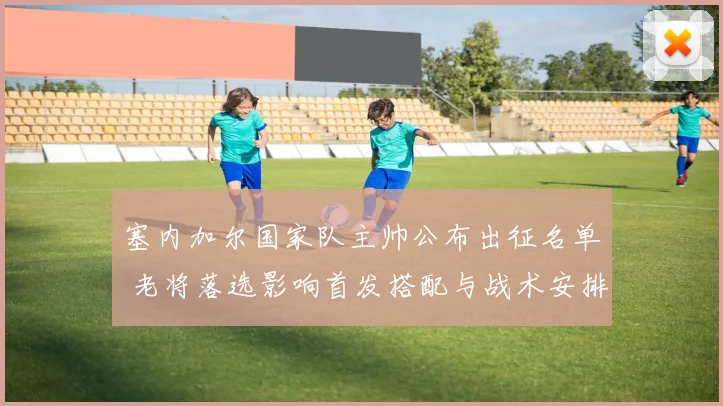 塞内加尔国家队主帅公布出征名单 老将落选影响首发搭配与战术安排