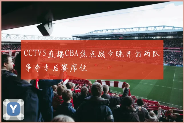 CCTV5直播CBA焦点战今晚开打两队争夺季后赛席位