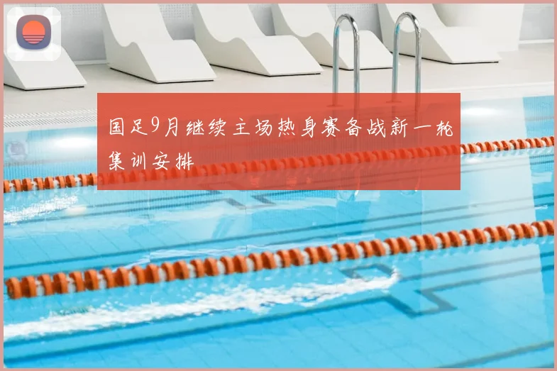 国足9月继续主场热身赛备战新一轮集训安排