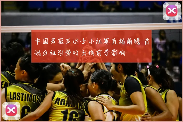 中国男篮亚运会小组赛直播前瞻 首战分组形势对出线前景影响