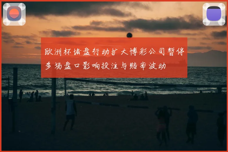 欧洲杯堵盘行动扩大博彩公司暂停多场盘口影响投注与赔率波动