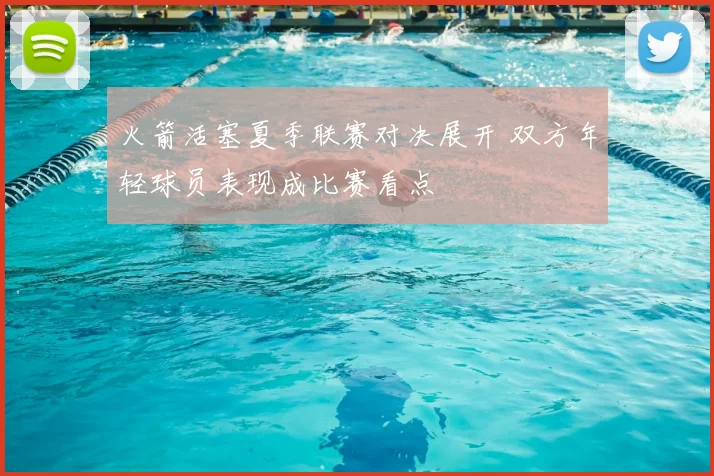 火箭活塞夏季联赛对决展开 双方年轻球员表现成比赛看点